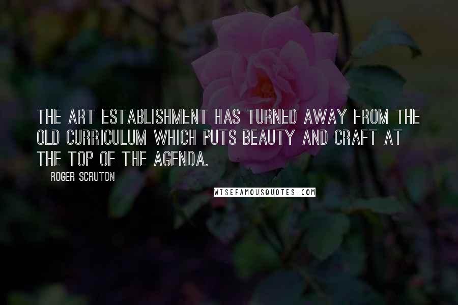 Roger Scruton Quotes: The art establishment has turned away from the old curriculum which puts beauty and craft at the top of the agenda.