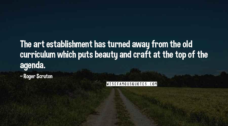 Roger Scruton Quotes: The art establishment has turned away from the old curriculum which puts beauty and craft at the top of the agenda.