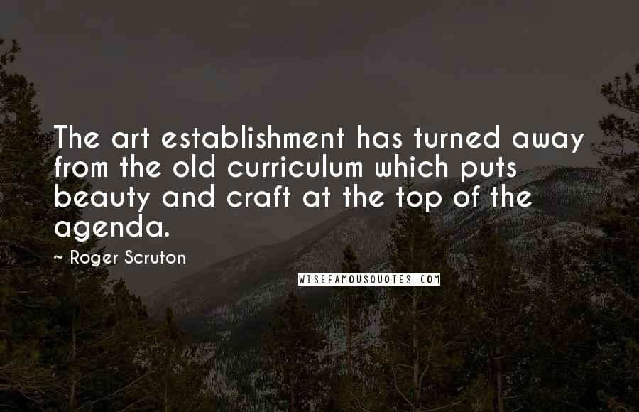 Roger Scruton Quotes: The art establishment has turned away from the old curriculum which puts beauty and craft at the top of the agenda.