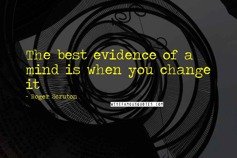 Roger Scruton Quotes: The best evidence of a mind is when you change it