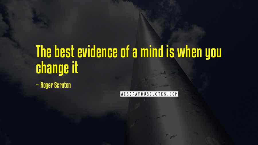 Roger Scruton Quotes: The best evidence of a mind is when you change it