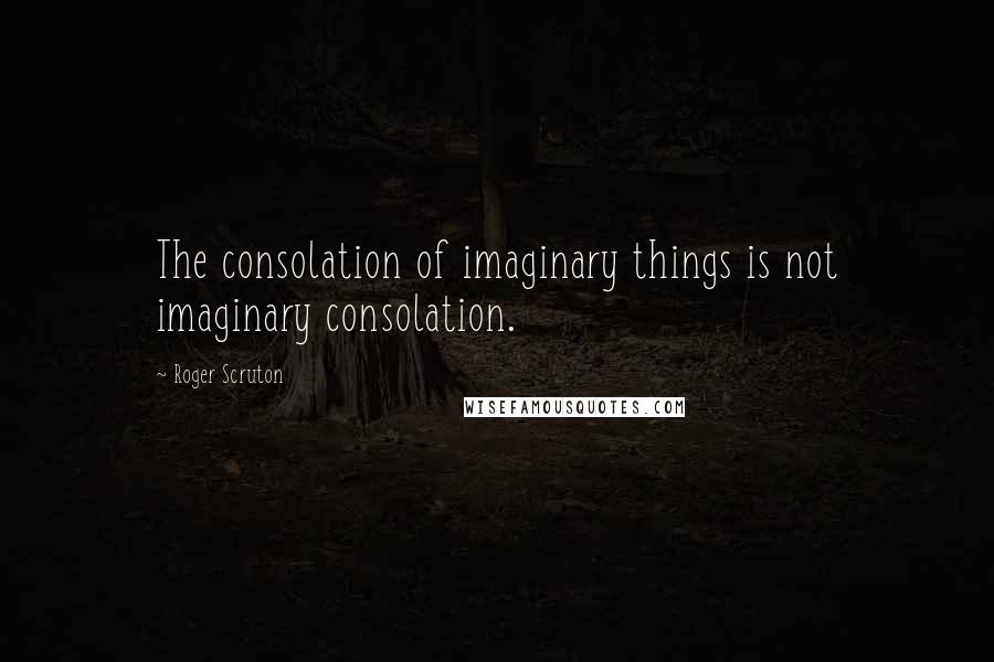 Roger Scruton Quotes: The consolation of imaginary things is not imaginary consolation.