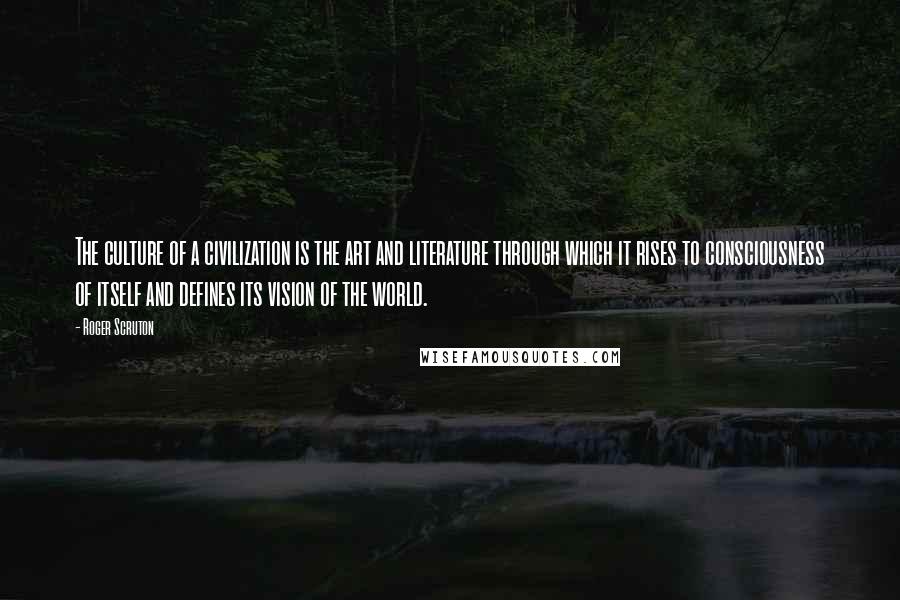 Roger Scruton Quotes: The culture of a civilization is the art and literature through which it rises to consciousness of itself and defines its vision of the world.