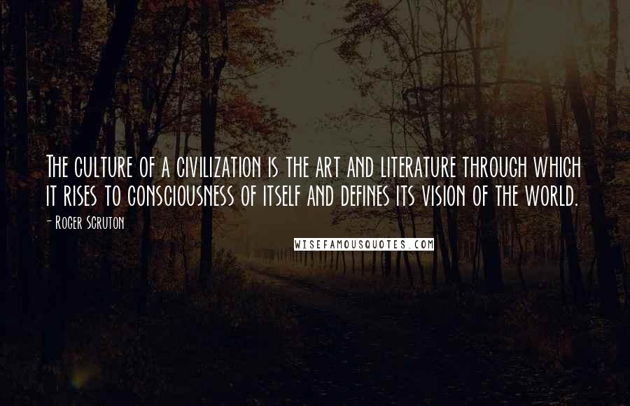 Roger Scruton Quotes: The culture of a civilization is the art and literature through which it rises to consciousness of itself and defines its vision of the world.