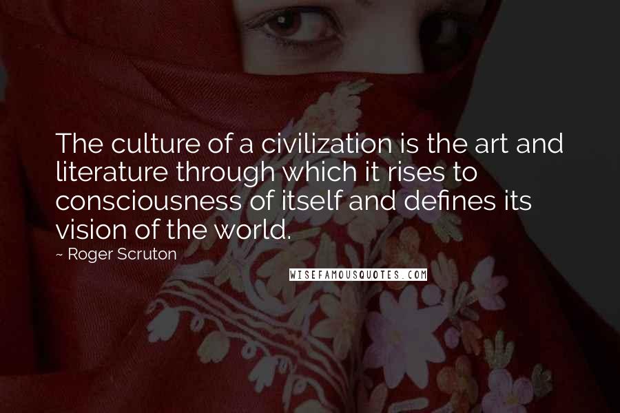 Roger Scruton Quotes: The culture of a civilization is the art and literature through which it rises to consciousness of itself and defines its vision of the world.