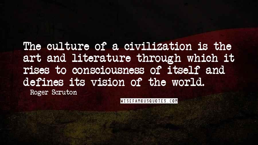 Roger Scruton Quotes: The culture of a civilization is the art and literature through which it rises to consciousness of itself and defines its vision of the world.