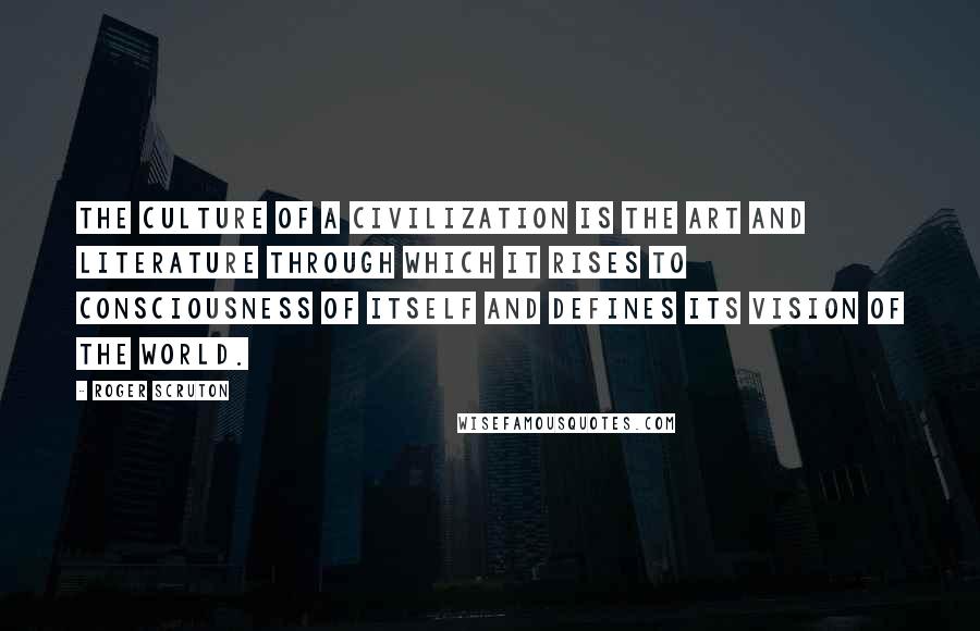Roger Scruton Quotes: The culture of a civilization is the art and literature through which it rises to consciousness of itself and defines its vision of the world.