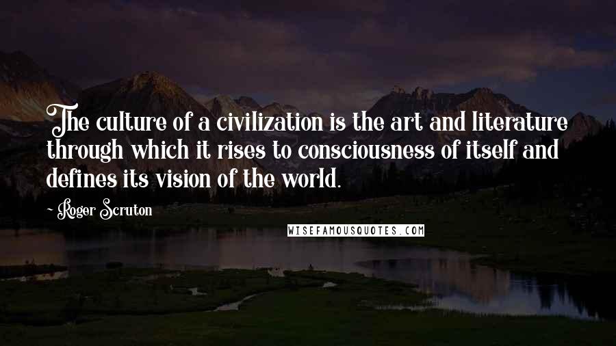 Roger Scruton Quotes: The culture of a civilization is the art and literature through which it rises to consciousness of itself and defines its vision of the world.