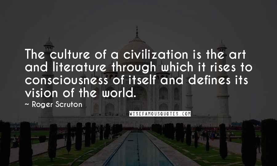 Roger Scruton Quotes: The culture of a civilization is the art and literature through which it rises to consciousness of itself and defines its vision of the world.