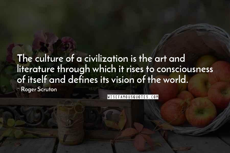 Roger Scruton Quotes: The culture of a civilization is the art and literature through which it rises to consciousness of itself and defines its vision of the world.