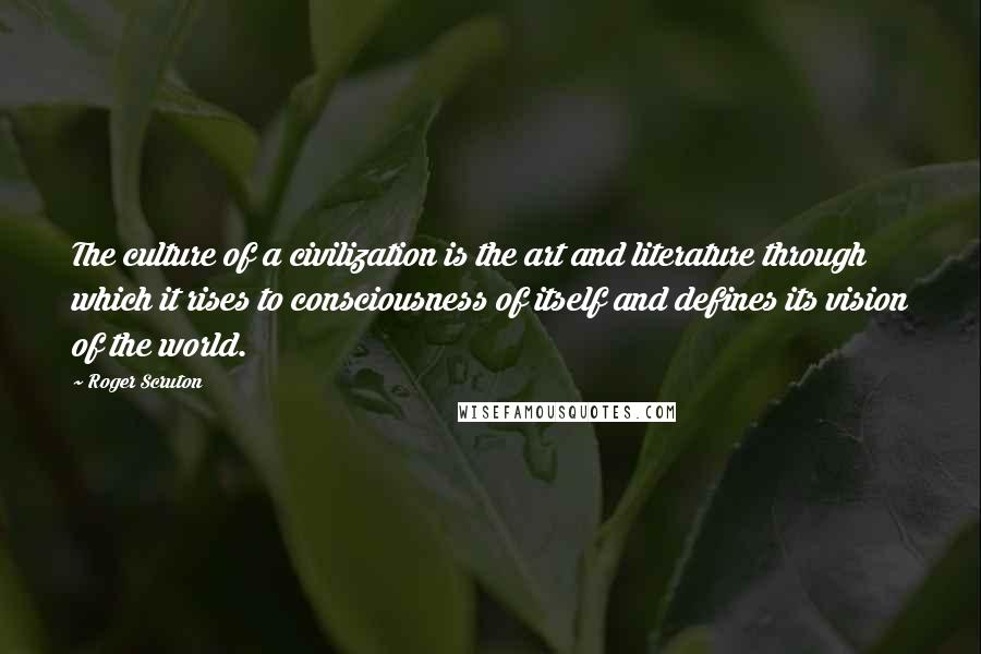 Roger Scruton Quotes: The culture of a civilization is the art and literature through which it rises to consciousness of itself and defines its vision of the world.