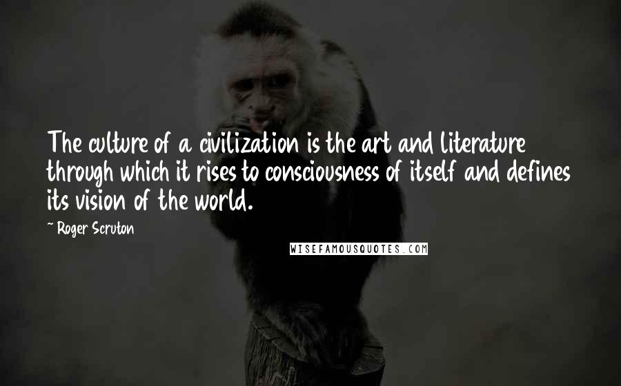 Roger Scruton Quotes: The culture of a civilization is the art and literature through which it rises to consciousness of itself and defines its vision of the world.