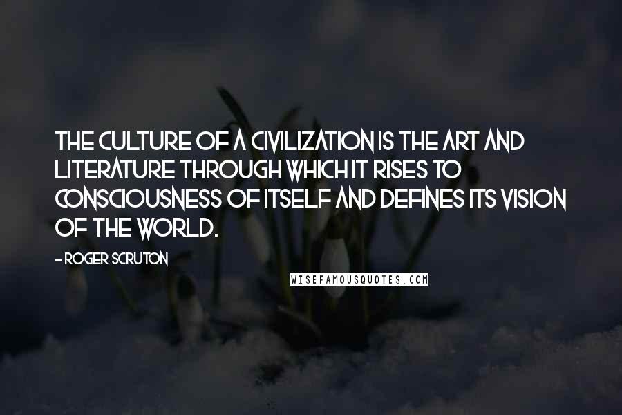 Roger Scruton Quotes: The culture of a civilization is the art and literature through which it rises to consciousness of itself and defines its vision of the world.