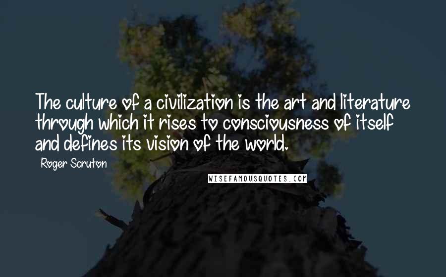 Roger Scruton Quotes: The culture of a civilization is the art and literature through which it rises to consciousness of itself and defines its vision of the world.