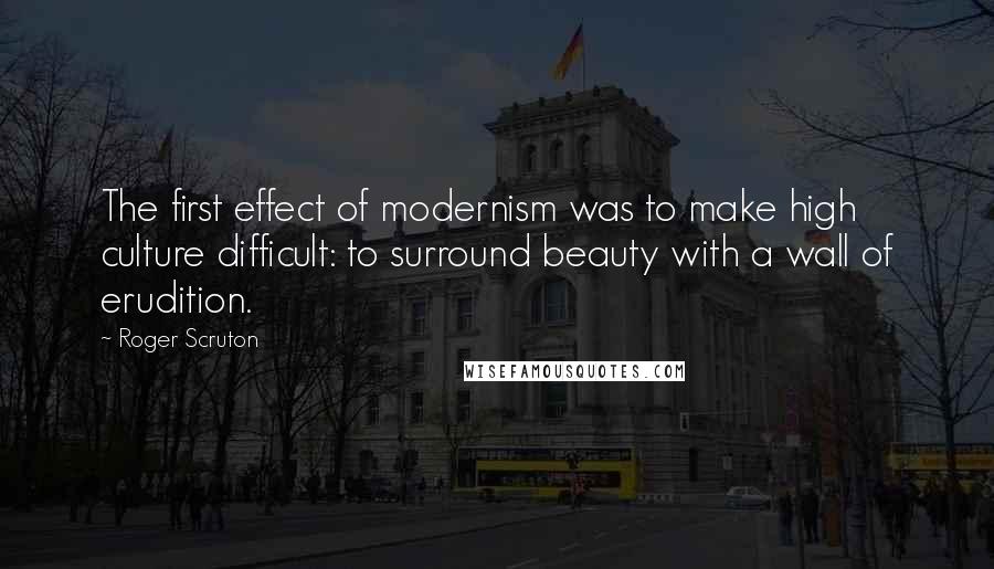 Roger Scruton Quotes: The first effect of modernism was to make high culture difficult: to surround beauty with a wall of erudition.