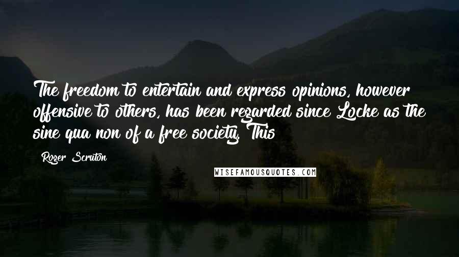 Roger Scruton Quotes: The freedom to entertain and express opinions, however offensive to others, has been regarded since Locke as the sine qua non of a free society. This