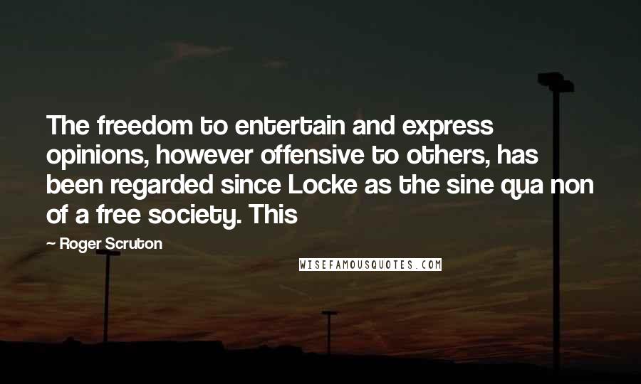 Roger Scruton Quotes: The freedom to entertain and express opinions, however offensive to others, has been regarded since Locke as the sine qua non of a free society. This
