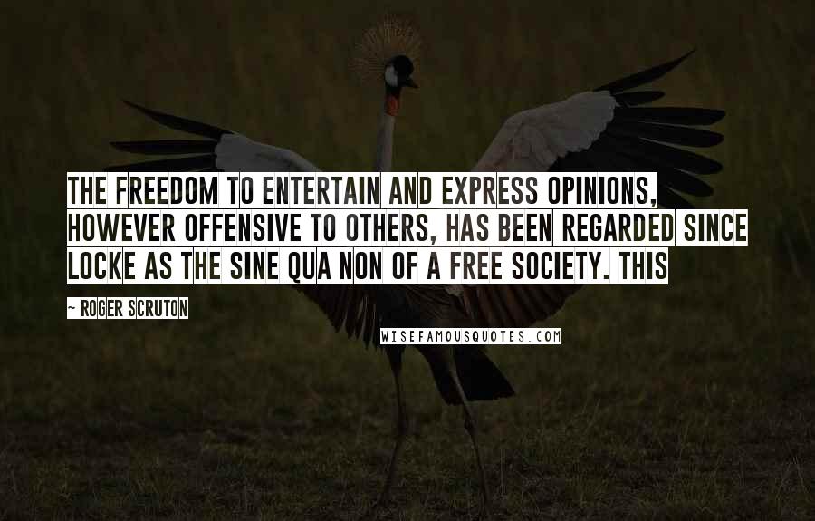 Roger Scruton Quotes: The freedom to entertain and express opinions, however offensive to others, has been regarded since Locke as the sine qua non of a free society. This