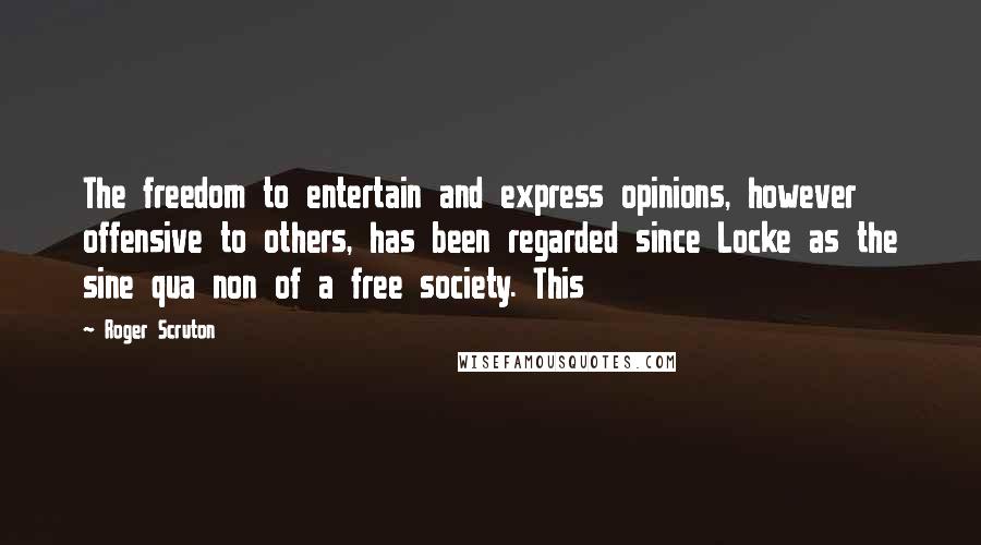 Roger Scruton Quotes: The freedom to entertain and express opinions, however offensive to others, has been regarded since Locke as the sine qua non of a free society. This