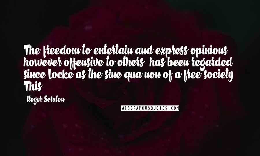 Roger Scruton Quotes: The freedom to entertain and express opinions, however offensive to others, has been regarded since Locke as the sine qua non of a free society. This