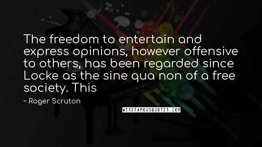 Roger Scruton Quotes: The freedom to entertain and express opinions, however offensive to others, has been regarded since Locke as the sine qua non of a free society. This