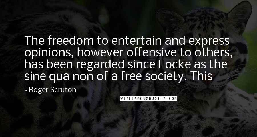 Roger Scruton Quotes: The freedom to entertain and express opinions, however offensive to others, has been regarded since Locke as the sine qua non of a free society. This