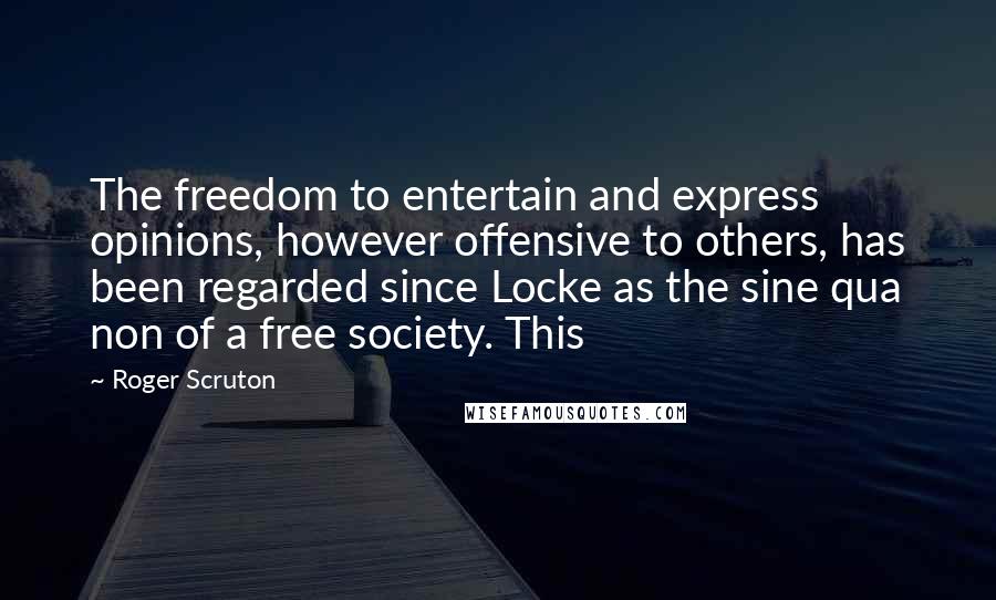 Roger Scruton Quotes: The freedom to entertain and express opinions, however offensive to others, has been regarded since Locke as the sine qua non of a free society. This