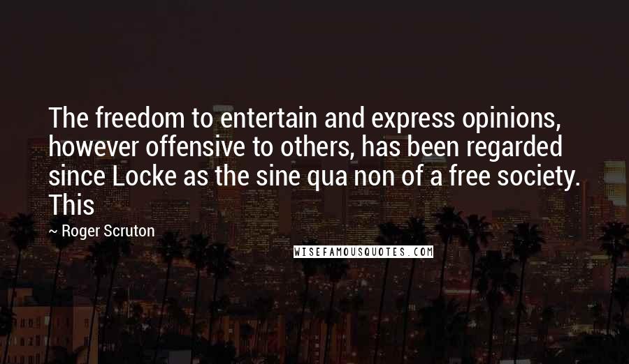 Roger Scruton Quotes: The freedom to entertain and express opinions, however offensive to others, has been regarded since Locke as the sine qua non of a free society. This