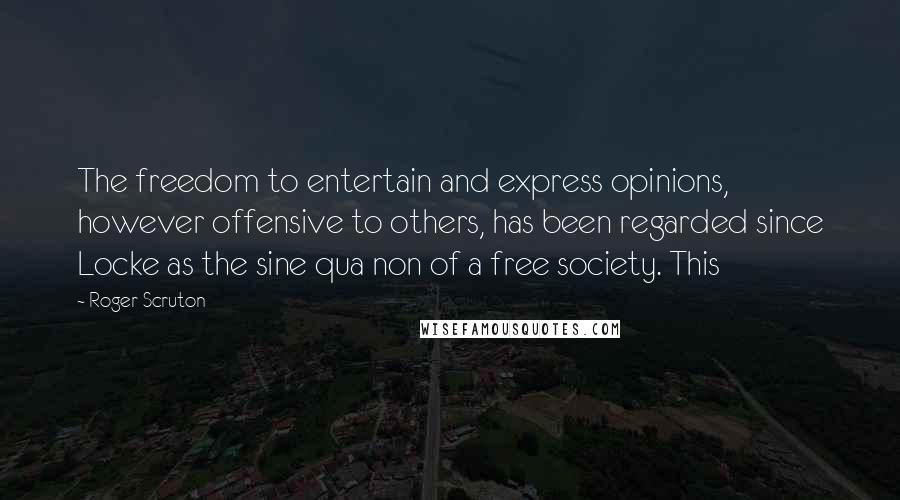 Roger Scruton Quotes: The freedom to entertain and express opinions, however offensive to others, has been regarded since Locke as the sine qua non of a free society. This
