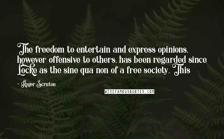 Roger Scruton Quotes: The freedom to entertain and express opinions, however offensive to others, has been regarded since Locke as the sine qua non of a free society. This