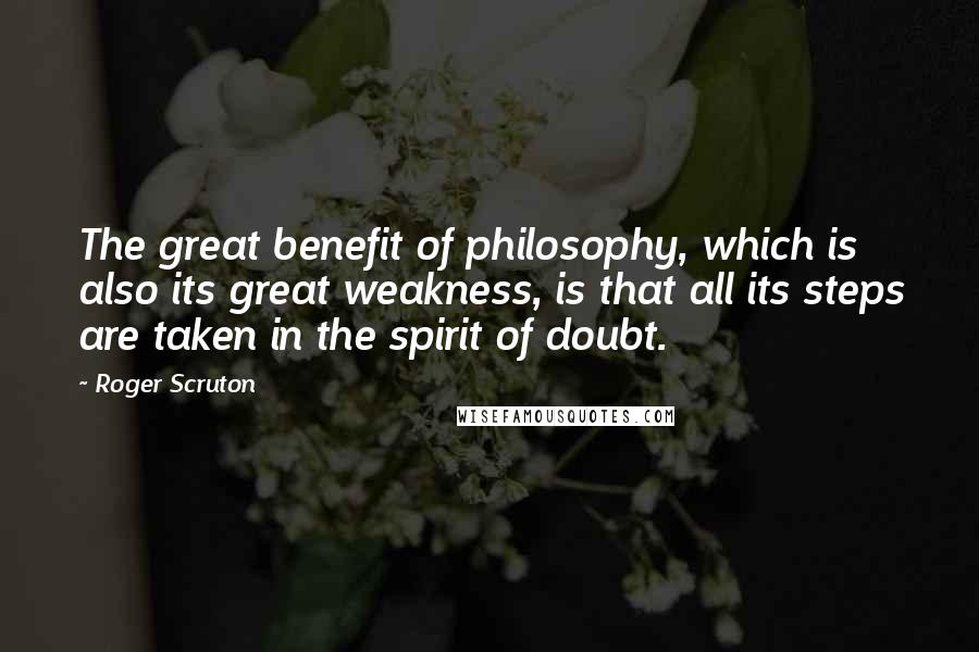 Roger Scruton Quotes: The great benefit of philosophy, which is also its great weakness, is that all its steps are taken in the spirit of doubt.