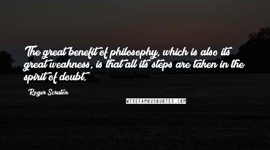 Roger Scruton Quotes: The great benefit of philosophy, which is also its great weakness, is that all its steps are taken in the spirit of doubt.