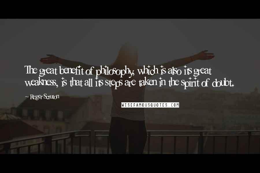 Roger Scruton Quotes: The great benefit of philosophy, which is also its great weakness, is that all its steps are taken in the spirit of doubt.