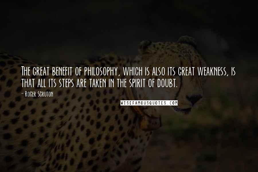 Roger Scruton Quotes: The great benefit of philosophy, which is also its great weakness, is that all its steps are taken in the spirit of doubt.