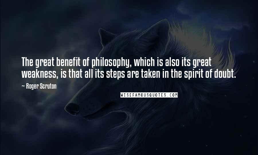 Roger Scruton Quotes: The great benefit of philosophy, which is also its great weakness, is that all its steps are taken in the spirit of doubt.