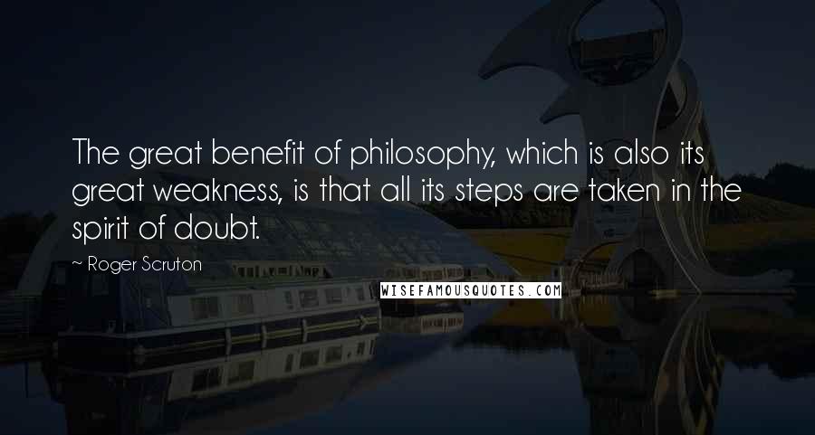 Roger Scruton Quotes: The great benefit of philosophy, which is also its great weakness, is that all its steps are taken in the spirit of doubt.