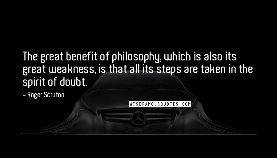 Roger Scruton Quotes: The great benefit of philosophy, which is also its great weakness, is that all its steps are taken in the spirit of doubt.