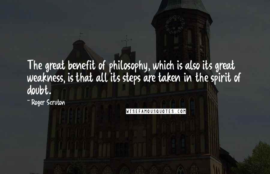 Roger Scruton Quotes: The great benefit of philosophy, which is also its great weakness, is that all its steps are taken in the spirit of doubt.