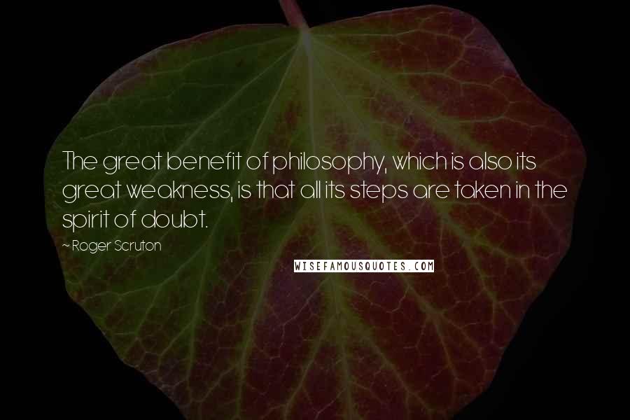 Roger Scruton Quotes: The great benefit of philosophy, which is also its great weakness, is that all its steps are taken in the spirit of doubt.