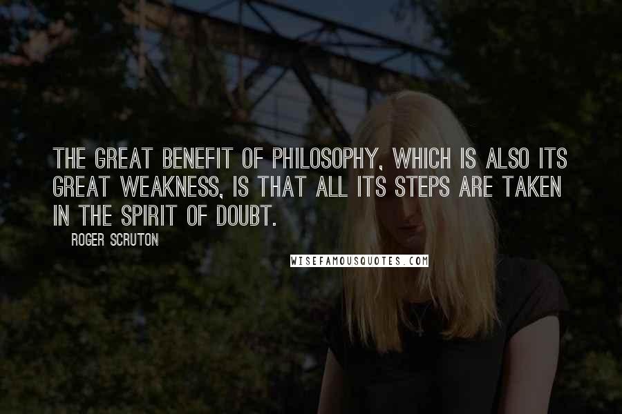 Roger Scruton Quotes: The great benefit of philosophy, which is also its great weakness, is that all its steps are taken in the spirit of doubt.