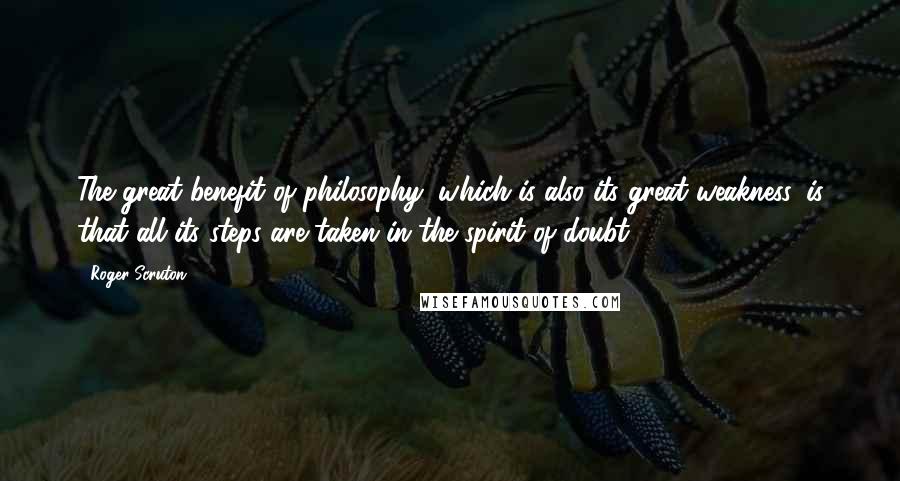 Roger Scruton Quotes: The great benefit of philosophy, which is also its great weakness, is that all its steps are taken in the spirit of doubt.