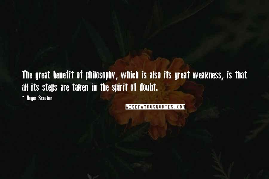 Roger Scruton Quotes: The great benefit of philosophy, which is also its great weakness, is that all its steps are taken in the spirit of doubt.