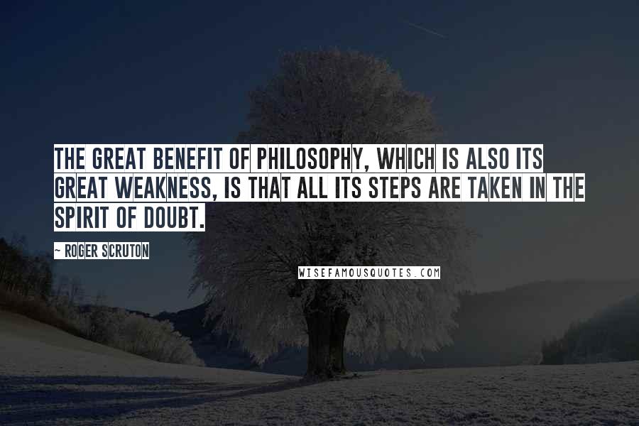 Roger Scruton Quotes: The great benefit of philosophy, which is also its great weakness, is that all its steps are taken in the spirit of doubt.