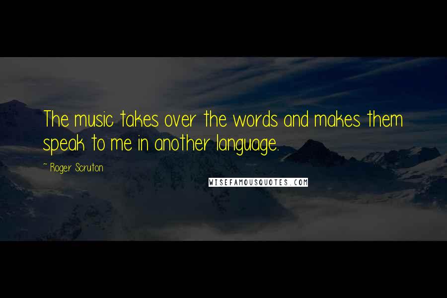 Roger Scruton Quotes: The music takes over the words and makes them speak to me in another language.