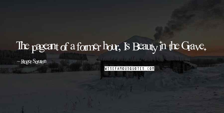 Roger Scruton Quotes: The pageant of a former hour, Is Beauty in the Grave.