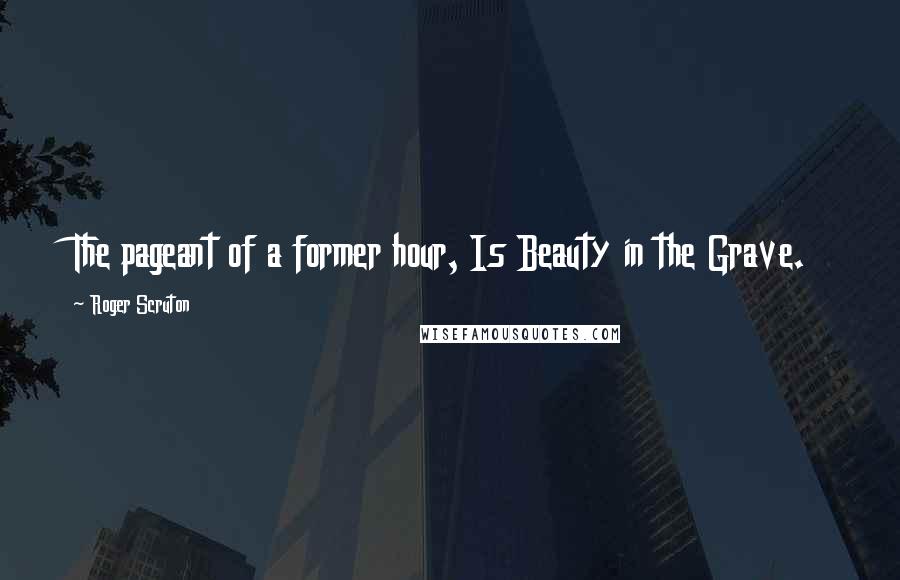 Roger Scruton Quotes: The pageant of a former hour, Is Beauty in the Grave.