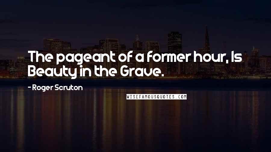 Roger Scruton Quotes: The pageant of a former hour, Is Beauty in the Grave.