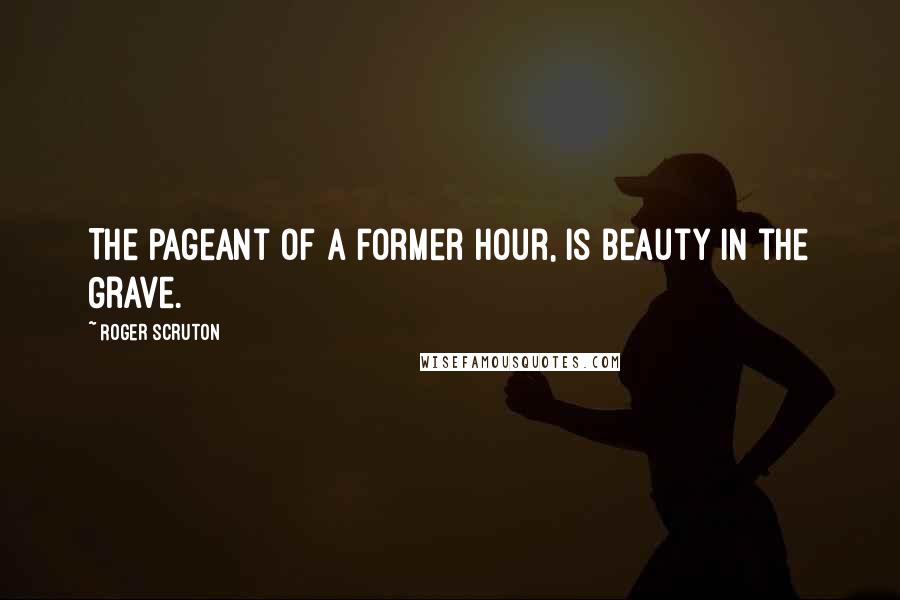 Roger Scruton Quotes: The pageant of a former hour, Is Beauty in the Grave.