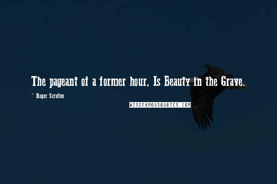 Roger Scruton Quotes: The pageant of a former hour, Is Beauty in the Grave.