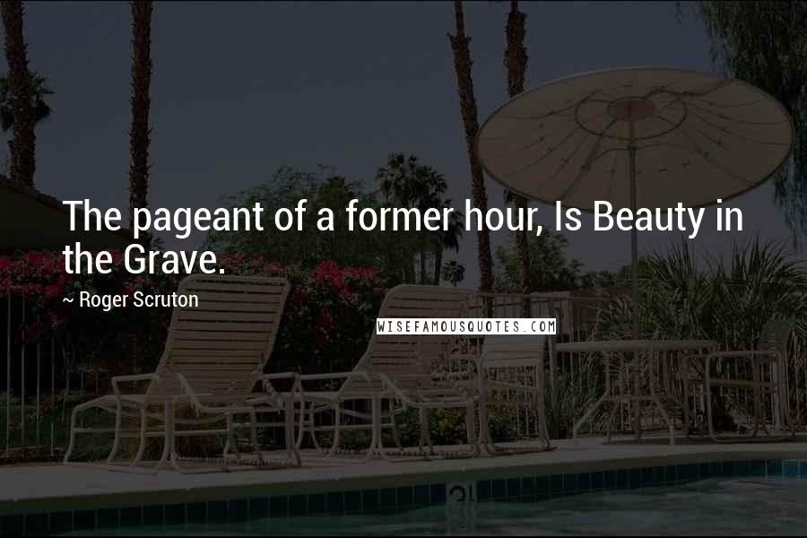 Roger Scruton Quotes: The pageant of a former hour, Is Beauty in the Grave.